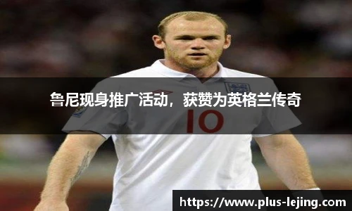 鲁尼现身推广活动，获赞为英格兰传奇