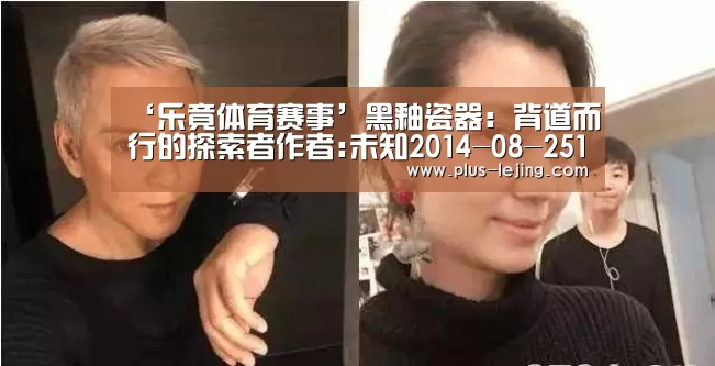 ‘乐竟体育赛事’黑釉瓷器：背道而行的探索者作者:未知2014-08-2511:2